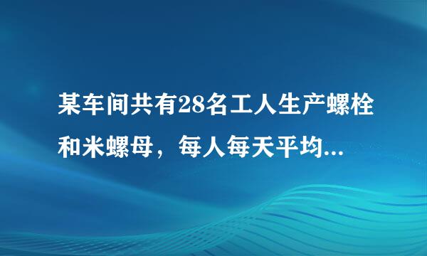 某车间共有28名工人生产螺栓和米螺母，每人每天平均生产螺栓12个或螺母18个。