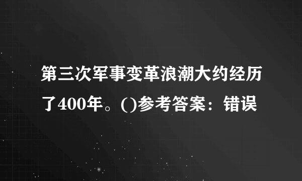 第三次军事变革浪潮大约经历了400年。()参考答案：错误