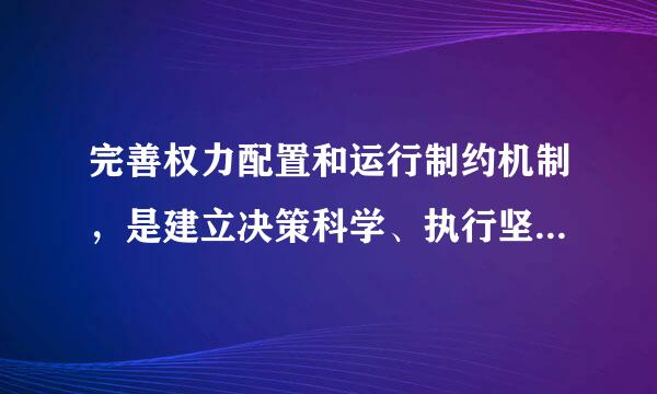 完善权力配置和运行制约机制，是建立决策科学、执行坚决、监督有力的权力运行体系的重点，完善权力配置和运行制约机制的关键任务...