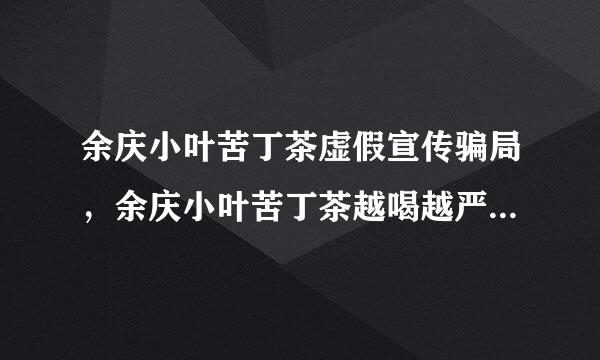 余庆小叶苦丁茶虚假宣传骗局，余庆小叶苦丁茶越喝越严重是怎么回事