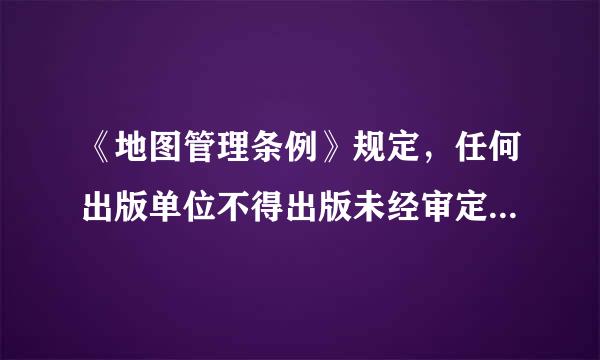 《地图管理条例》规定，任何出版单位不得出版未经审定的中小学教学地图。( )