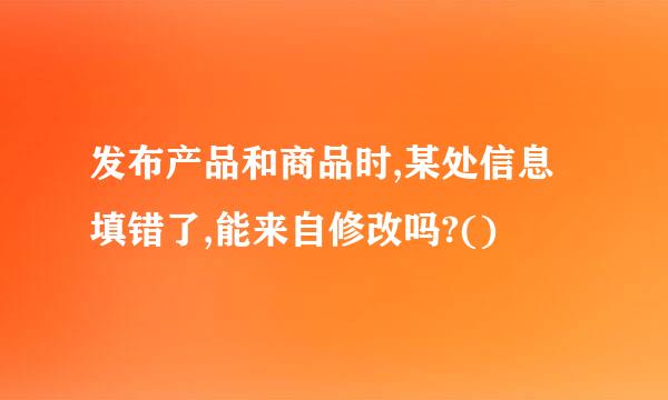 发布产品和商品时,某处信息填错了,能来自修改吗?()