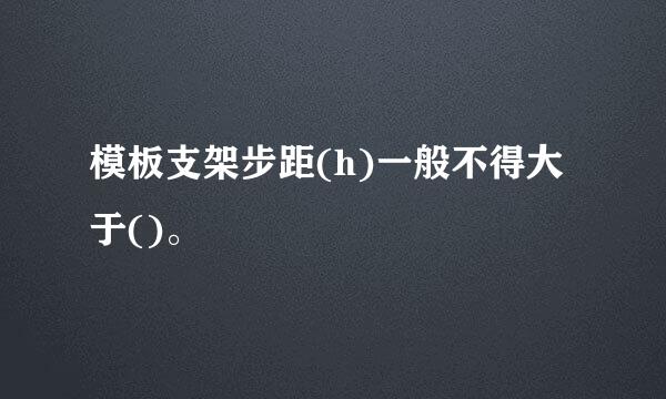 模板支架步距(h)一般不得大于()。