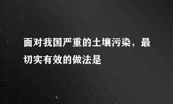 面对我国严重的土壤污染，最切实有效的做法是