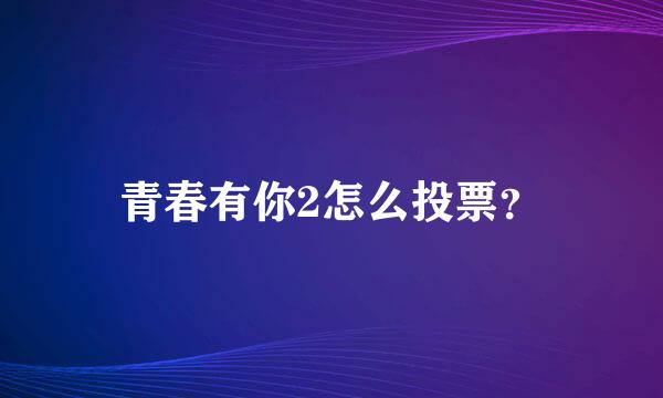 青春有你2怎么投票？