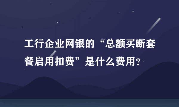 工行企业网银的“总额买断套餐启用扣费”是什么费用？