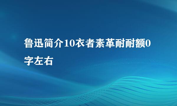 鲁迅简介10衣者素革耐耐额0字左右