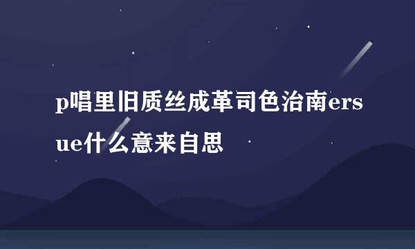 p唱里旧质丝成革司色治南ersue什么意来自思