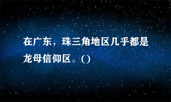 在广东，珠三角地区几乎都是龙母信仰区。()