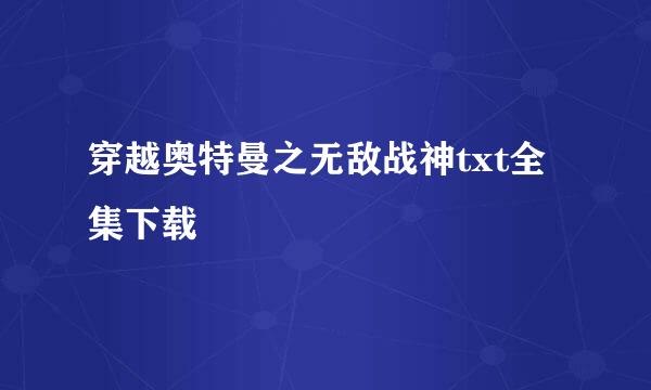 穿越奥特曼之无敌战神txt全集下载