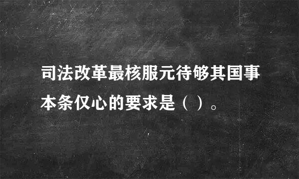 司法改革最核服元待够其国事本条仅心的要求是（）。