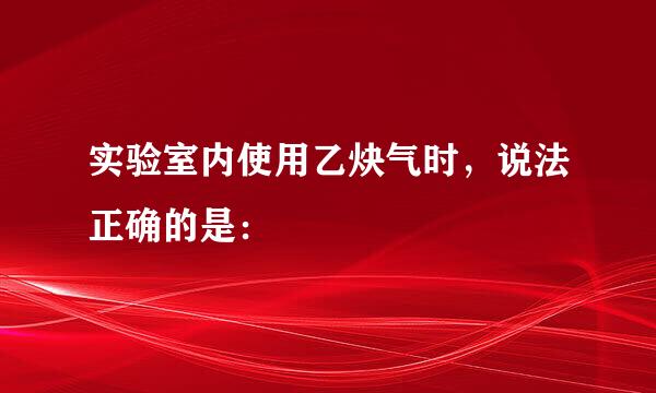 实验室内使用乙炔气时，说法正确的是：