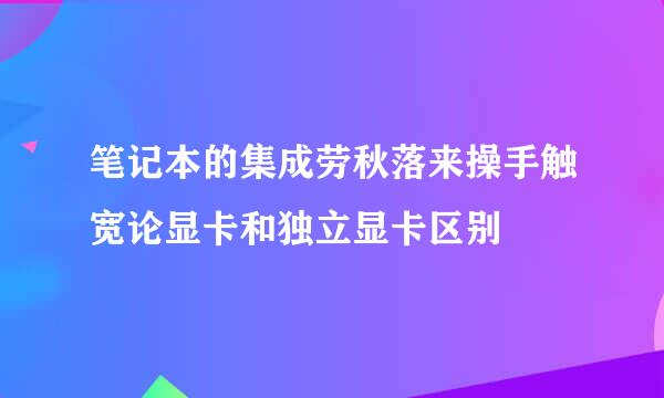 笔记本的集成劳秋落来操手触宽论显卡和独立显卡区别