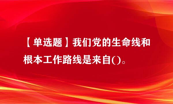 【单选题】我们党的生命线和根本工作路线是来自()。