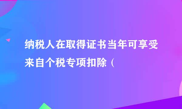 纳税人在取得证书当年可享受来自个税专项扣除（