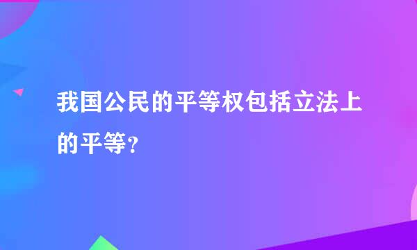 我国公民的平等权包括立法上的平等？