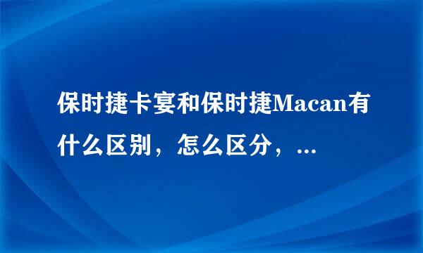 保时捷卡宴和保时捷Macan有什么区别，怎么区分，似乎很像啊，买哪个？？？