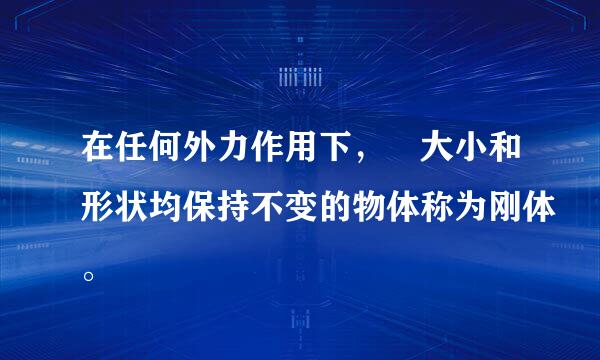 在任何外力作用下， 大小和形状均保持不变的物体称为刚体。