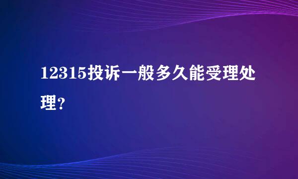 12315投诉一般多久能受理处理？