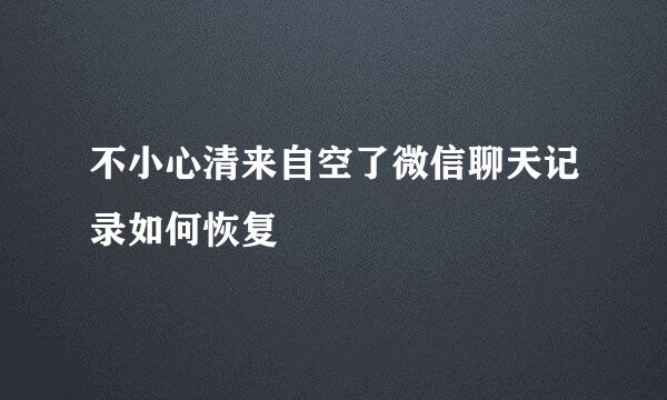 不小心清来自空了微信聊天记录如何恢复