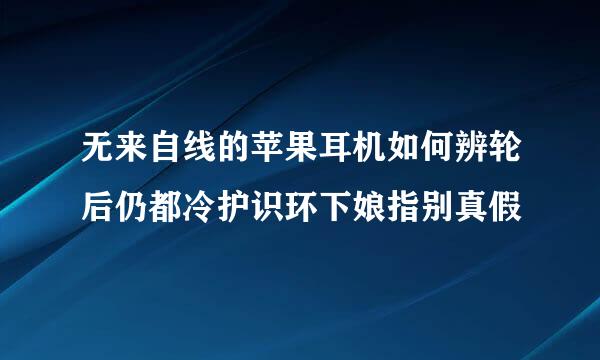 无来自线的苹果耳机如何辨轮后仍都冷护识环下娘指别真假