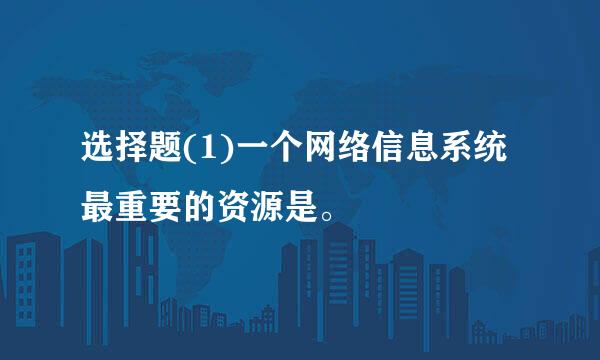 选择题(1)一个网络信息系统最重要的资源是。