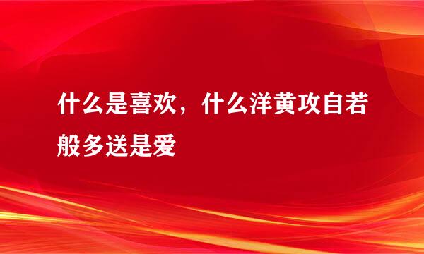 什么是喜欢，什么洋黄攻自若般多送是爱