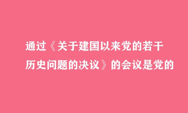 通过《关于建国以来党的若干历史问题的决议》的会议是党的