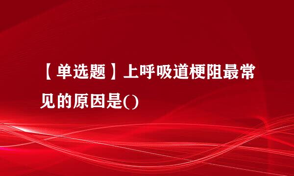 【单选题】上呼吸道梗阻最常见的原因是()