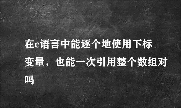 在c语言中能逐个地使用下标变量，也能一次引用整个数组对吗