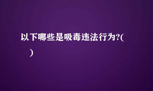 以下哪些是吸毒违法行为?(  )