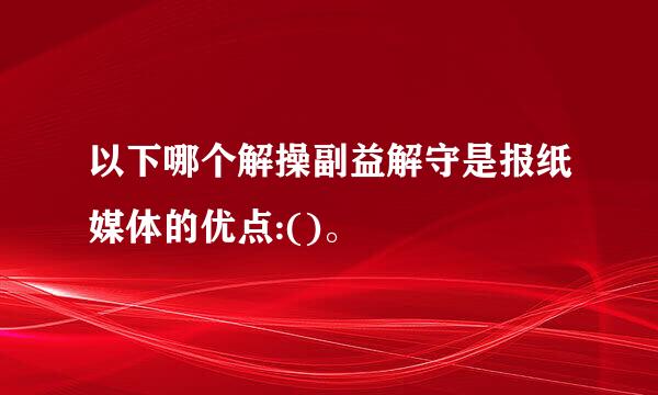 以下哪个解操副益解守是报纸媒体的优点:()。