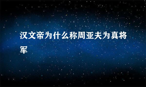 汉文帝为什么称周亚夫为真将军