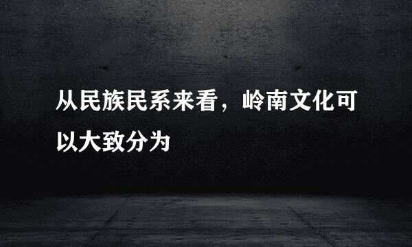 从民族民系来看，岭南文化可以大致分为