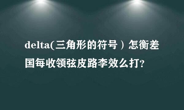 delta(三角形的符号）怎衡差国每收领弦皮路李效么打？