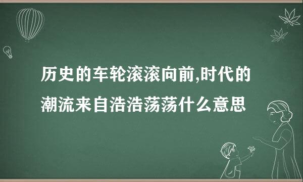 历史的车轮滚滚向前,时代的潮流来自浩浩荡荡什么意思