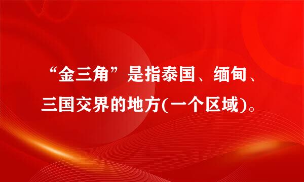 “金三角”是指泰国、缅甸、三国交界的地方(一个区域)。