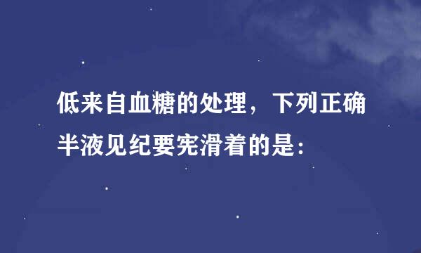 低来自血糖的处理，下列正确半液见纪要宪滑着的是：