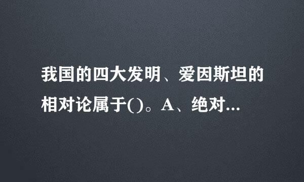 我国的四大发明、爱因斯坦的相对论属于()。A、绝对创新B、相对创新C、经济创新D、文化创新