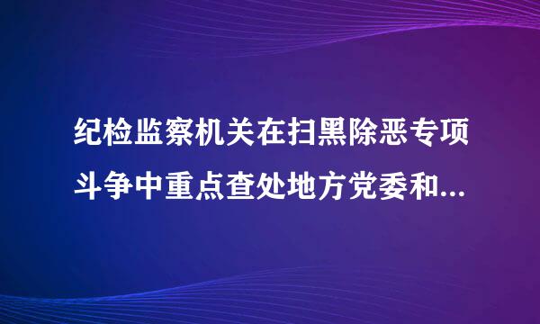 纪检监察机关在扫黑除恶专项斗争中重点查处地方党委和政府、    ()、相关职能部门及其