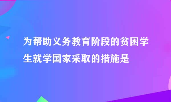 为帮助义务教育阶段的贫困学生就学国家采取的措施是