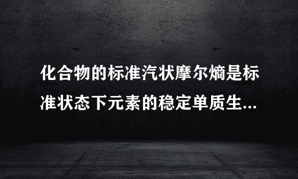 化合物的标准汽状摩尔熵是标准状态下元素的稳定单质生成1mol化合物时的熵变？？