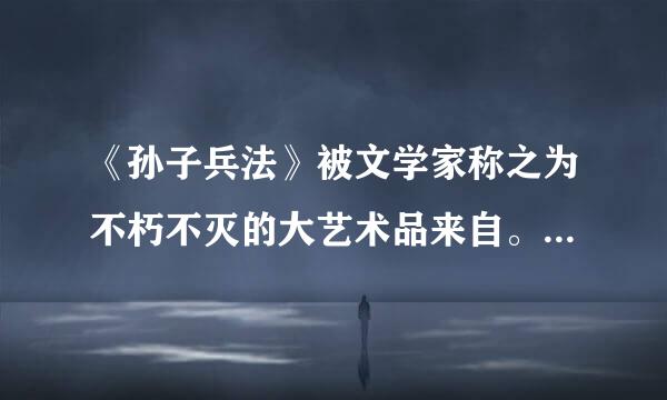 《孙子兵法》被文学家称之为不朽不灭的大艺术品来自。判断对错