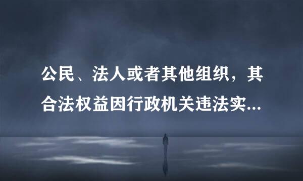 公民、法人或者其他组织，其合法权益因行政机关违法实施行政许可受到损害的，有权依法要求赔偿，来自是行政许可法基本原则中的...