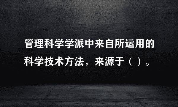 管理科学学派中来自所运用的科学技术方法，来源于（）。