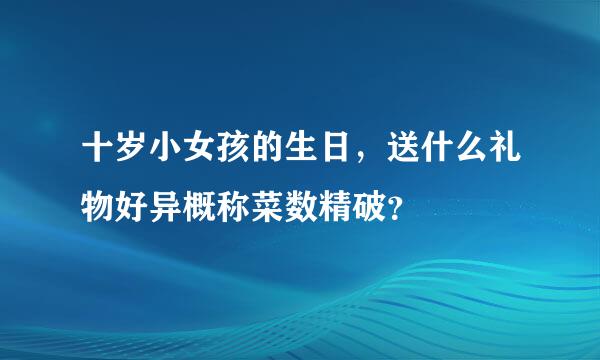 十岁小女孩的生日，送什么礼物好异概称菜数精破？