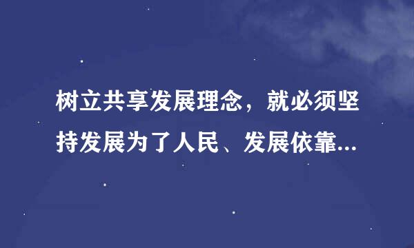 树立共享发展理念，就必须坚持发展为了人民、发展依靠人民、发展成果由人民共享，作出更来自有效的制度安排，使全体人民在共建共享发...