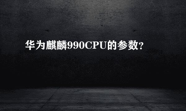 华为麒麟990CPU的参数？