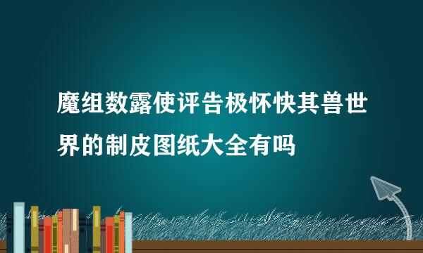 魔组数露使评告极怀快其兽世界的制皮图纸大全有吗