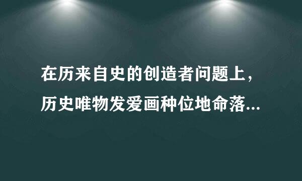 在历来自史的创造者问题上，历史唯物发爱画种位地命落给还纸主义主张（  ）。